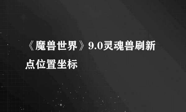 《魔兽世界》9.0灵魂兽刷新点位置坐标