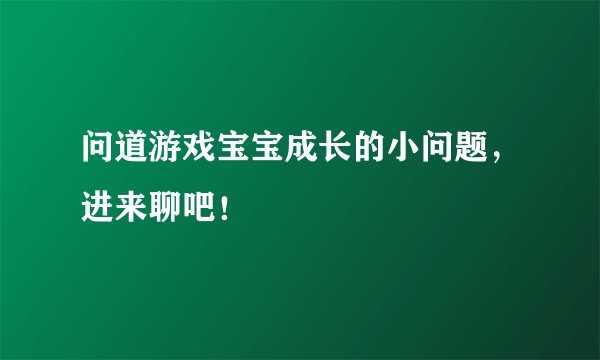 问道游戏宝宝成长的小问题，进来聊吧！