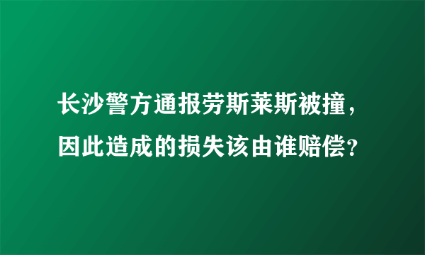 长沙警方通报劳斯莱斯被撞，因此造成的损失该由谁赔偿？