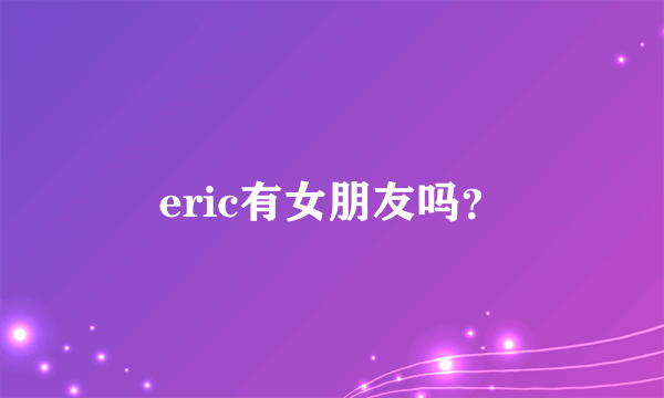 eric有女朋友吗？