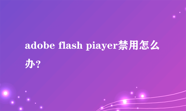 adobe flash piayer禁用怎么办？