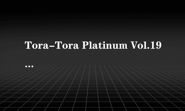 Tora-Tora Platinum Vol.19 的女主角 美咲 全名或真名？ 求其全集！280422997@球球.com 满意追加分