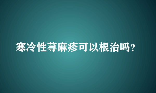 寒冷性荨麻疹可以根治吗？