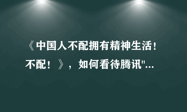 《中国人不配拥有精神生活！不配！》，如何看待腾讯