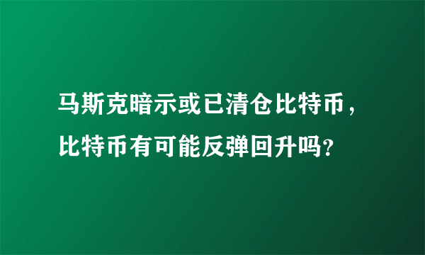 马斯克暗示或已清仓比特币，比特币有可能反弹回升吗？