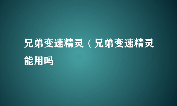 兄弟变速精灵（兄弟变速精灵能用吗