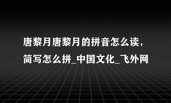 唐黎月唐黎月的拼音怎么读，简写怎么拼_中国文化_飞外网