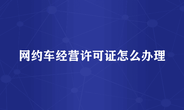 网约车经营许可证怎么办理