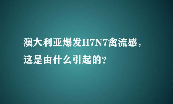 澳大利亚爆发H7N7禽流感，这是由什么引起的？