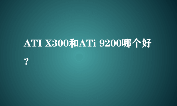 ATI X300和ATi 9200哪个好？