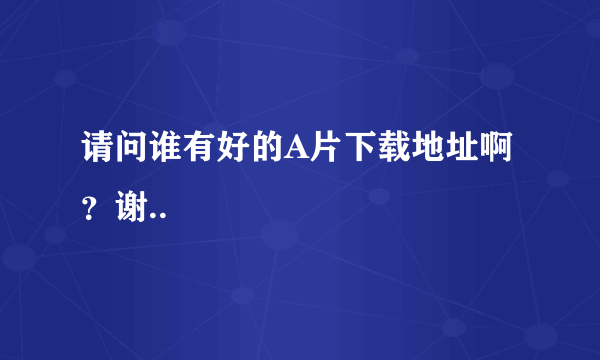 请问谁有好的A片下载地址啊？谢..