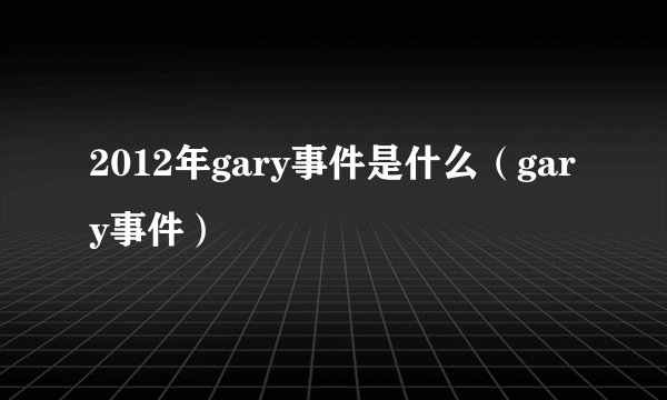 2012年gary事件是什么（gary事件）