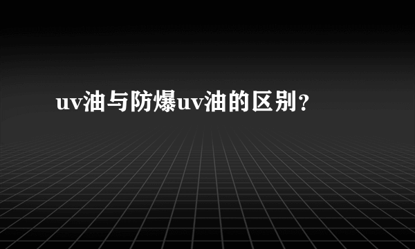 uv油与防爆uv油的区别？