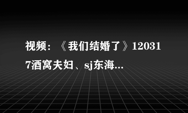 视频：《我们结婚了》120317酒窝夫妇、sj东海-孙恩书（中字） - 娱乐新闻 -飞外网