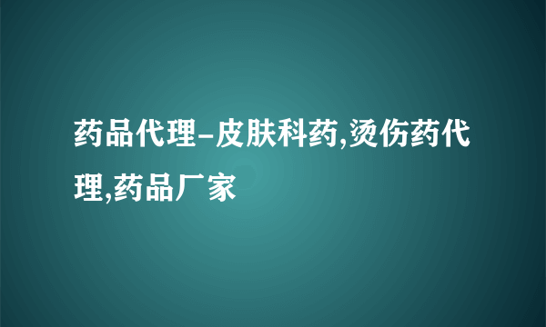 药品代理-皮肤科药,烫伤药代理,药品厂家