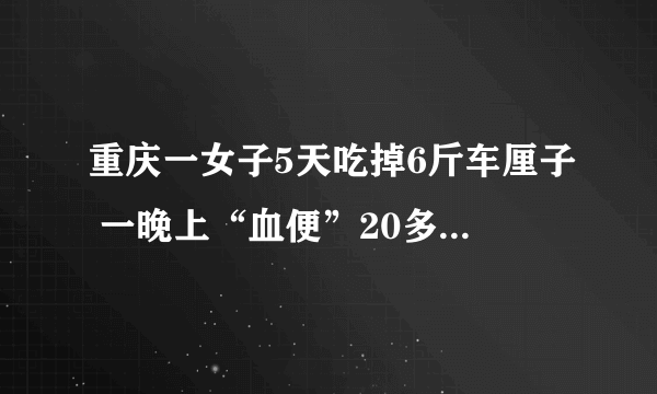 重庆一女子5天吃掉6斤车厘子 一晚上“血便”20多次 晕倒在厕所