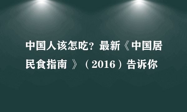 中国人该怎吃？最新《中国居民食指南 》（2016）告诉你