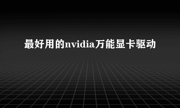 最好用的nvidia万能显卡驱动