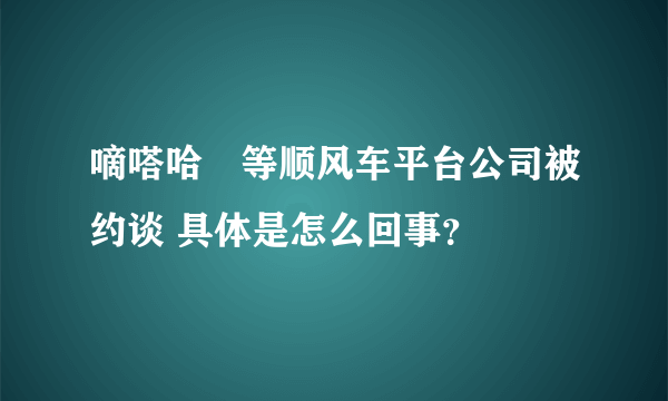 嘀嗒哈啰等顺风车平台公司被约谈 具体是怎么回事？