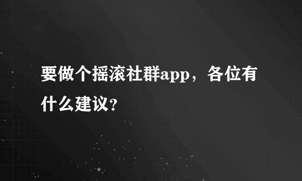 要做个摇滚社群app，各位有什么建议？