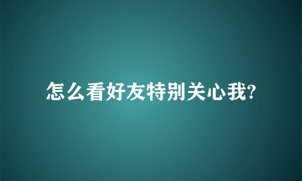 怎么看好友特别关心我?