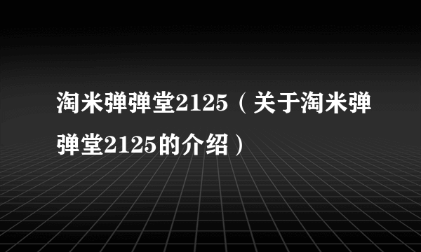 淘米弹弹堂2125（关于淘米弹弹堂2125的介绍）