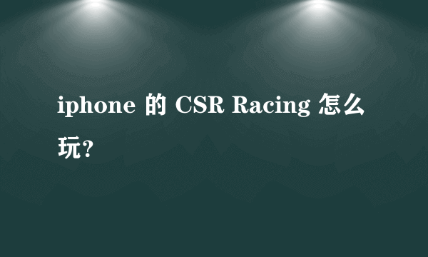 iphone 的 CSR Racing 怎么玩？