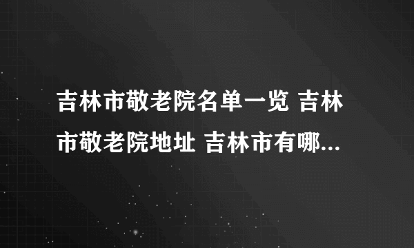 吉林市敬老院名单一览 吉林市敬老院地址 吉林市有哪些敬老院