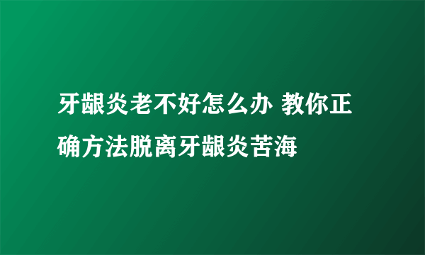 牙龈炎老不好怎么办 教你正确方法脱离牙龈炎苦海