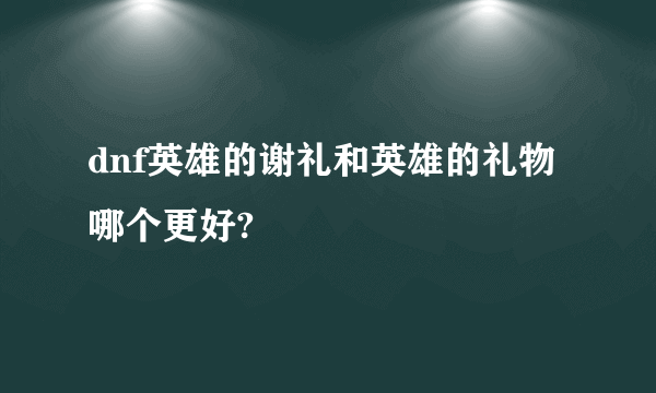 dnf英雄的谢礼和英雄的礼物哪个更好?