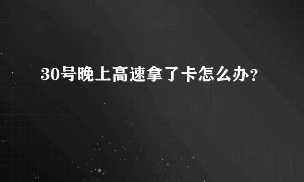 30号晚上高速拿了卡怎么办？