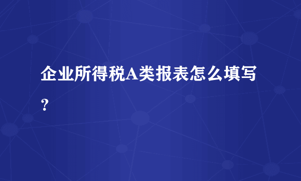 企业所得税A类报表怎么填写？