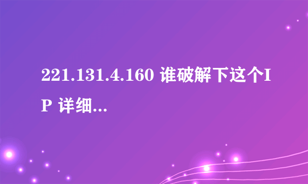 221.131.4.160 谁破解下这个IP 详细地址、谢谢、