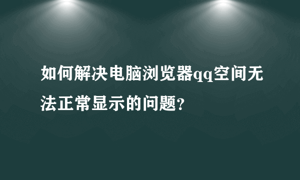 如何解决电脑浏览器qq空间无法正常显示的问题？