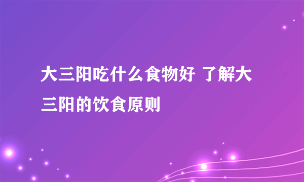 大三阳吃什么食物好 了解大三阳的饮食原则