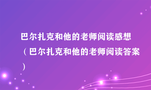 巴尔扎克和他的老师阅读感想（巴尔扎克和他的老师阅读答案）