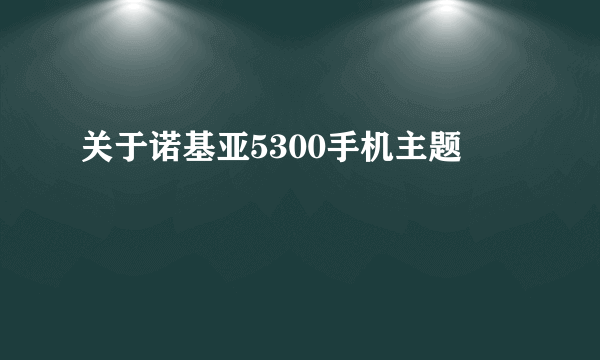 关于诺基亚5300手机主题