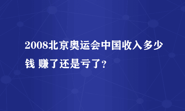 2008北京奥运会中国收入多少钱 赚了还是亏了？