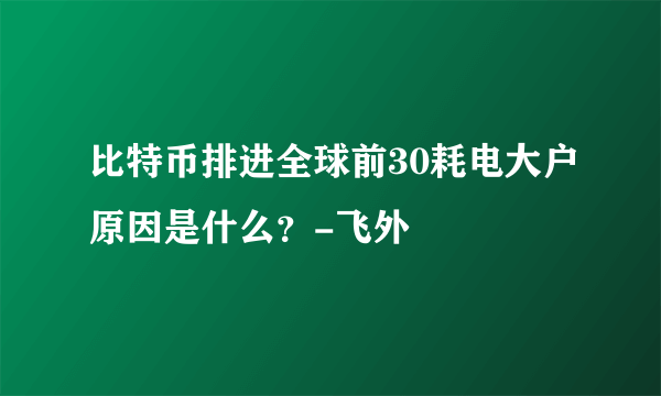 比特币排进全球前30耗电大户原因是什么？-飞外