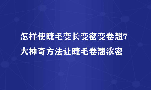 怎样使睫毛变长变密变卷翘7大神奇方法让睫毛卷翘浓密