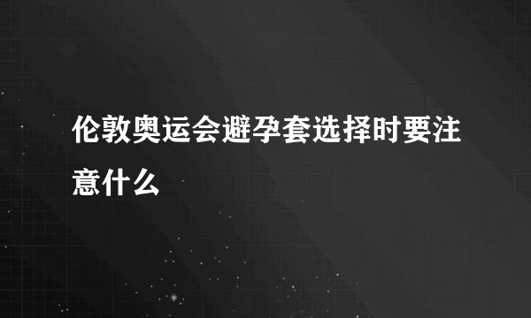 伦敦奥运会避孕套选择时要注意什么