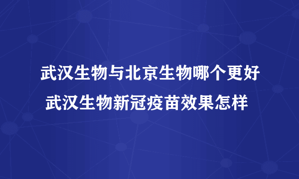 武汉生物与北京生物哪个更好 武汉生物新冠疫苗效果怎样