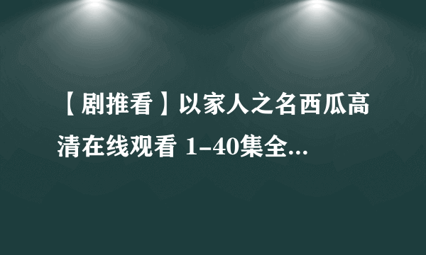 【剧推看】以家人之名西瓜高清在线观看 1-40集全免费在线播放