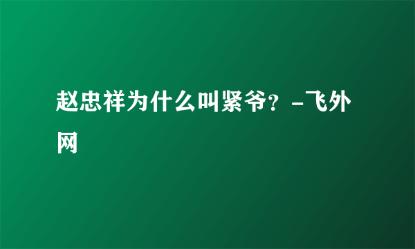 赵忠祥为什么叫紧爷？-飞外网