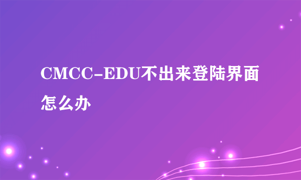 CMCC-EDU不出来登陆界面怎么办