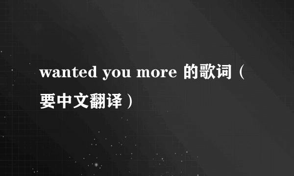 wanted you more 的歌词（要中文翻译）