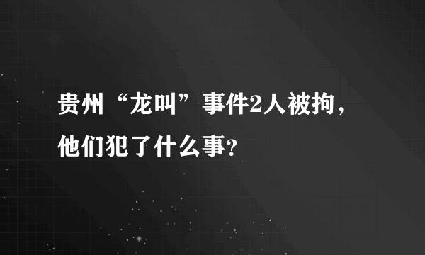 贵州“龙叫”事件2人被拘，他们犯了什么事？