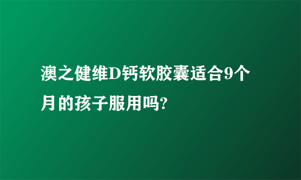 澳之健维D钙软胶囊适合9个月的孩子服用吗?