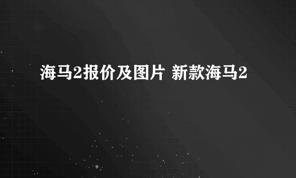 海马2报价及图片 新款海马2