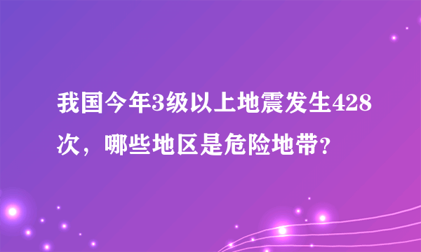 我国今年3级以上地震发生428次，哪些地区是危险地带？